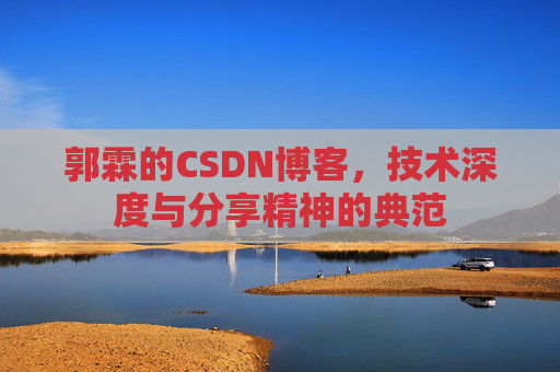 郭霖的CSDN博客,技术深度与分享精神的典范 郭霖的CSDN博客,技术深度与分享精神的典范